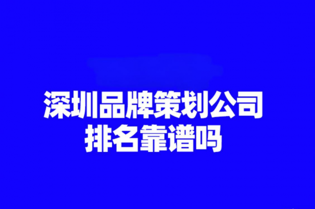 深圳品牌策划公司排名能反映服务性价比吗？怎么综合评估？_深圳品牌策划公司性价比评估技巧